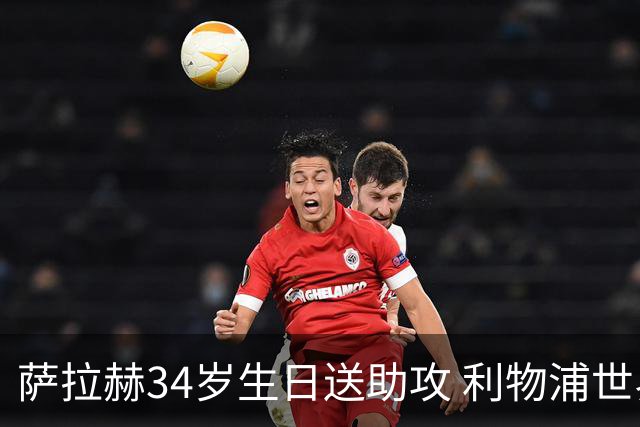 萨拉赫34岁生日送助攻 利物浦世界杯首轮参与度超高